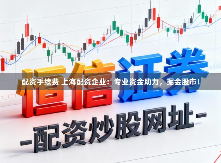 配资手续费 上海配资企业：专业资金助力，掘金股市！