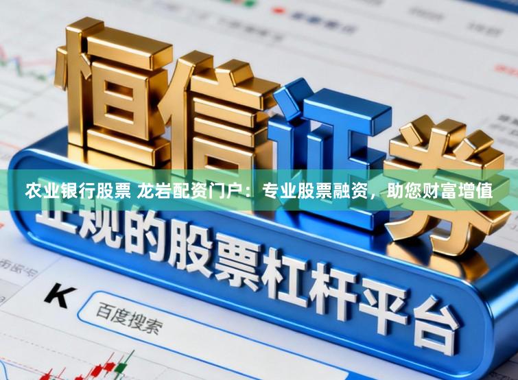 农业银行股票 龙岩配资门户：专业股票融资，助您财富增值