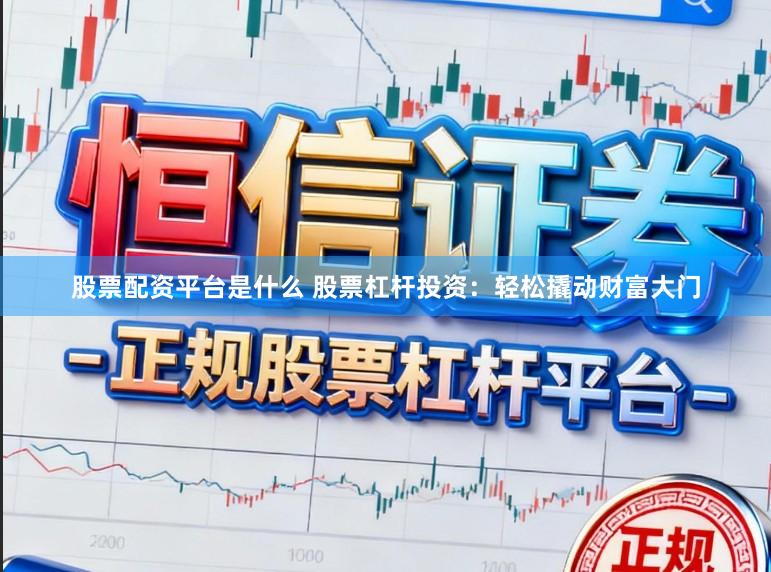 股票配资平台是什么 股票杠杆投资：轻松撬动财富大门