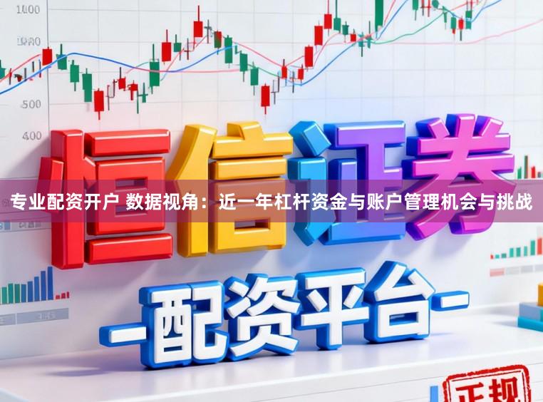 专业配资开户 数据视角：近一年杠杆资金与账户管理机会与挑战