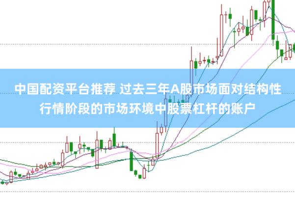 中国配资平台推荐 过去三年A股市场面对结构性行情阶段的市场环境中股票杠杆的账户