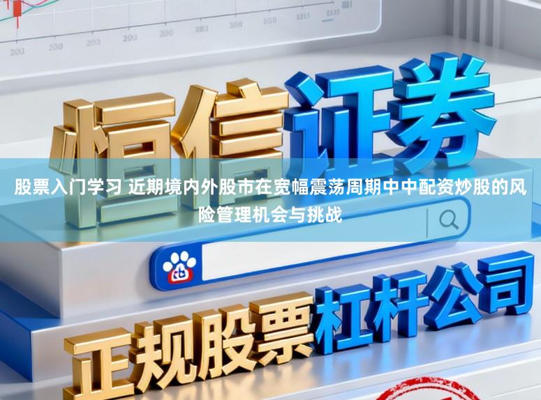 股票入门学习 近期境内外股市在宽幅震荡周期中中配资炒股的风险管理机会与挑战