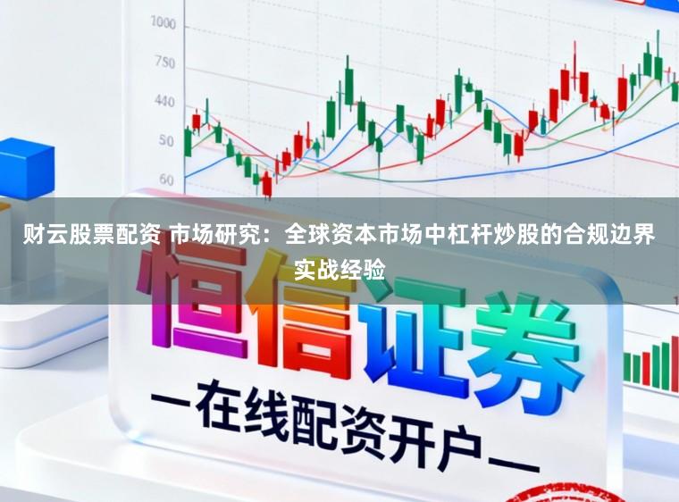 财云股票配资 市场研究：全球资本市场中杠杆炒股的合规边界实战经验