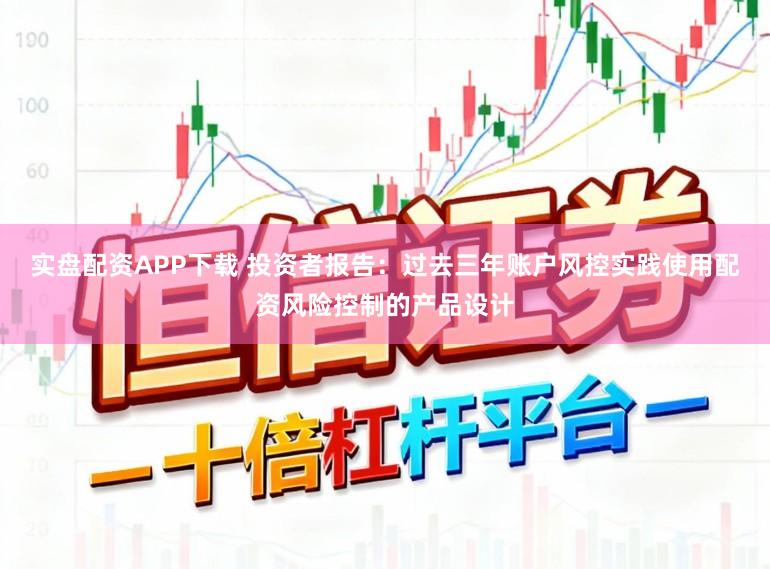 实盘配资APP下载 投资者报告：过去三年账户风控实践使用配资风险控制的产品设计