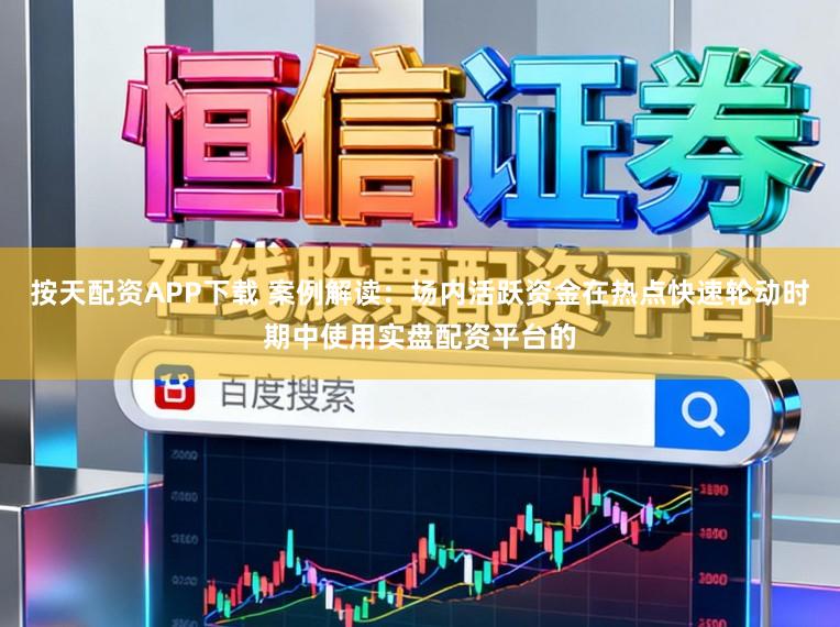 按天配资APP下载 案例解读：场内活跃资金在热点快速轮动时期中使用实盘配资平台的