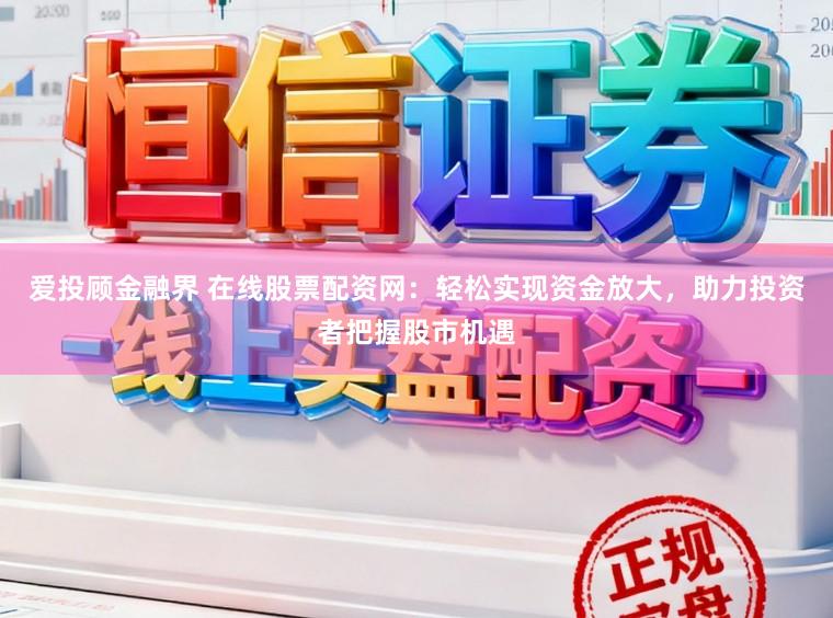 爱投顾金融界 在线股票配资网：轻松实现资金放大，助力投资者把握股市机遇