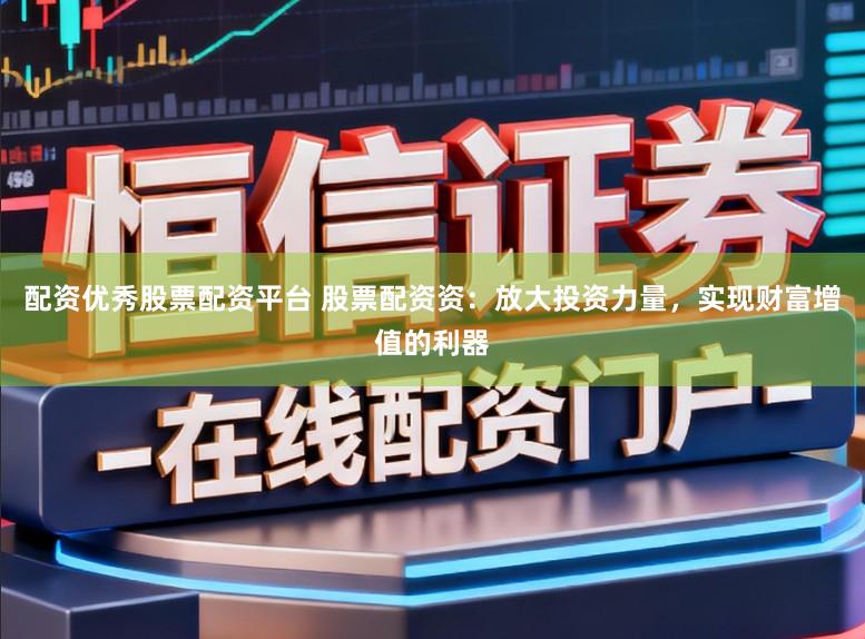 配资优秀股票配资平台 股票配资资：放大投资力量，实现财富增值的利器
