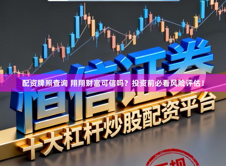 配资牌照查询 翔翔财富可信吗？投资前必看风险评估！