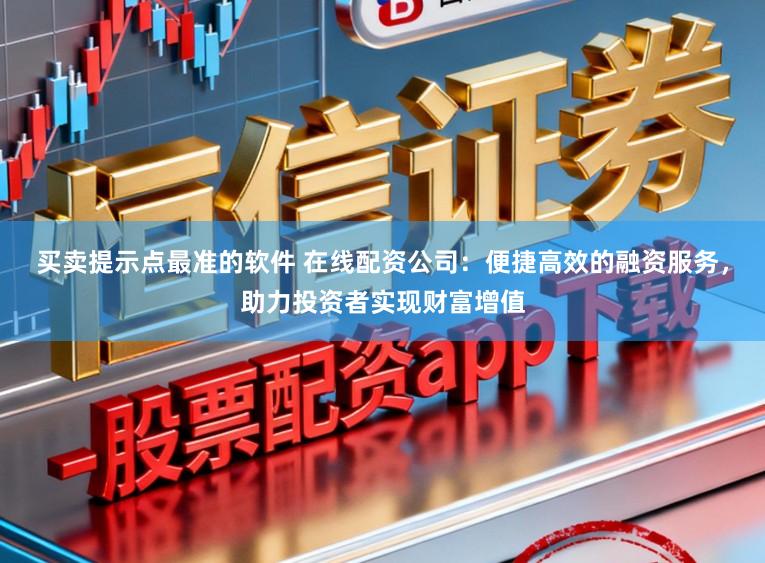 买卖提示点最准的软件 在线配资公司：便捷高效的融资服务，助力投资者实现财富增值