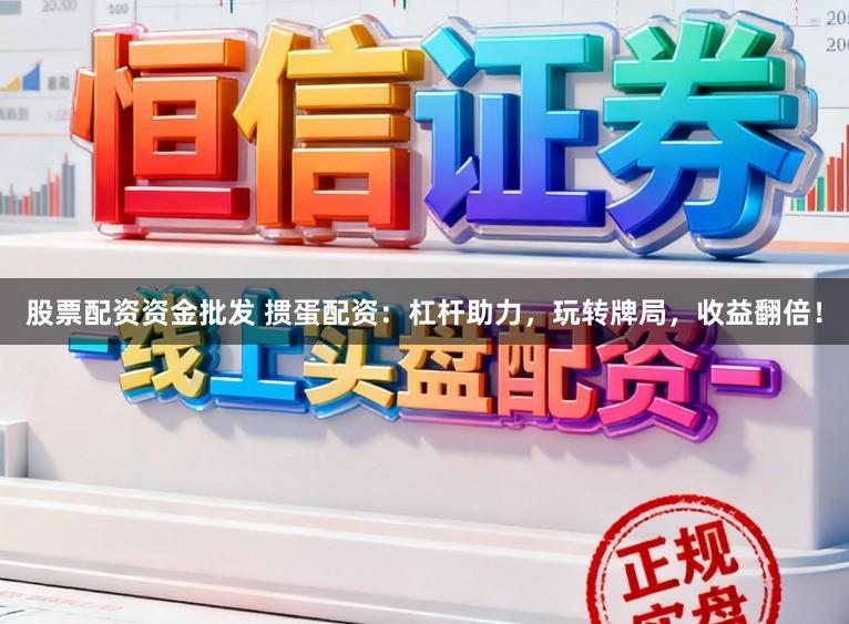 股票配资资金批发 掼蛋配资：杠杆助力，玩转牌局，收益翻倍！
