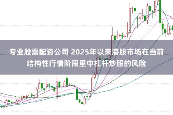专业股票配资公司 2025年以来港股市场在当前结构性行情阶段里中杠杆炒股的风险