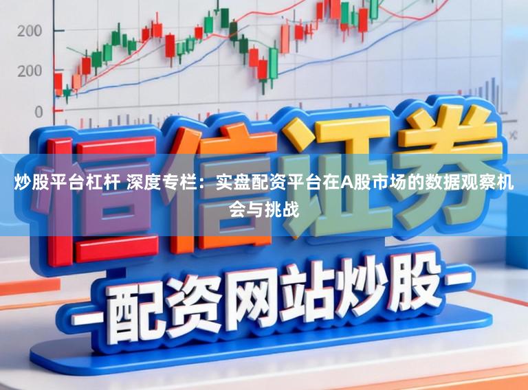 炒股平台杠杆 深度专栏：实盘配资平台在A股市场的数据观察机会与挑战
