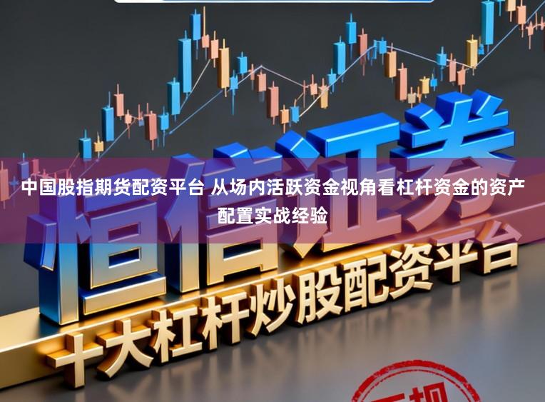 中国股指期货配资平台 从场内活跃资金视角看杠杆资金的资产配置实战经验