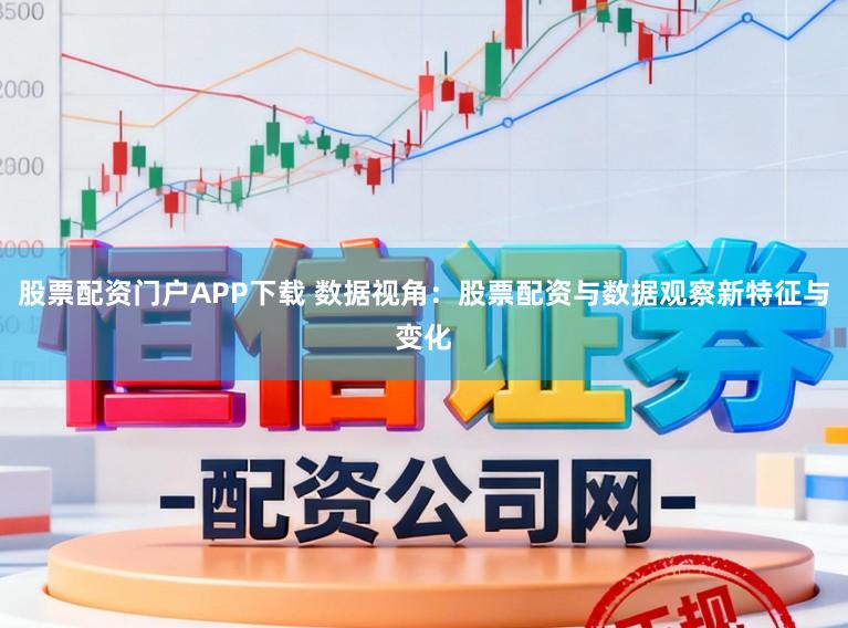 股票配资门户APP下载 数据视角：股票配资与数据观察新特征与变化