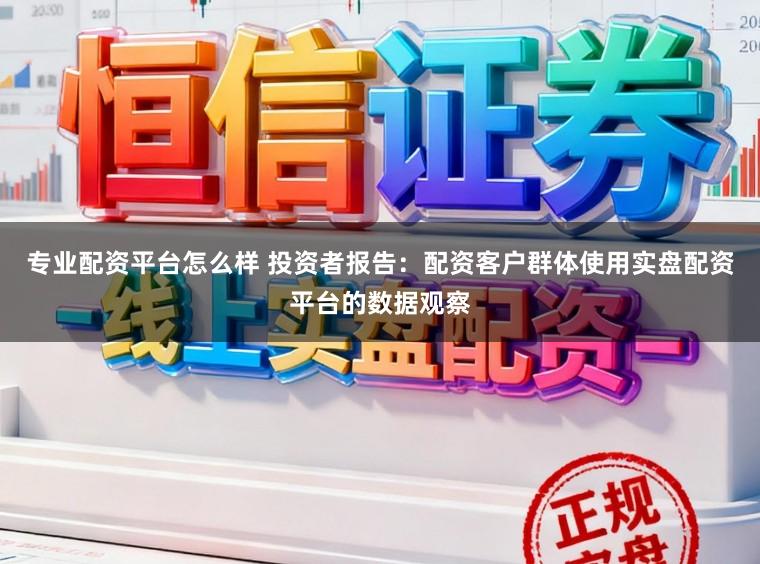 专业配资平台怎么样 投资者报告：配资客户群体使用实盘配资平台的数据观察