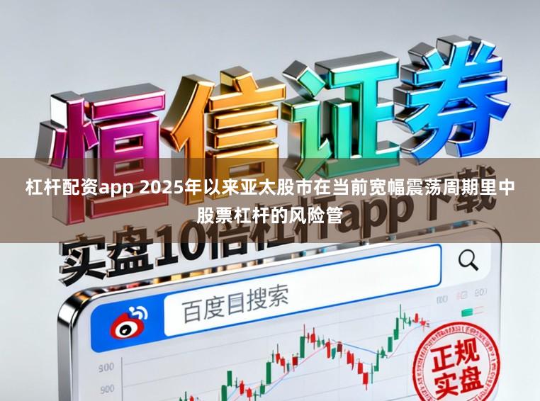 杠杆配资app 2025年以来亚太股市在当前宽幅震荡周期里中股票杠杆的风险管