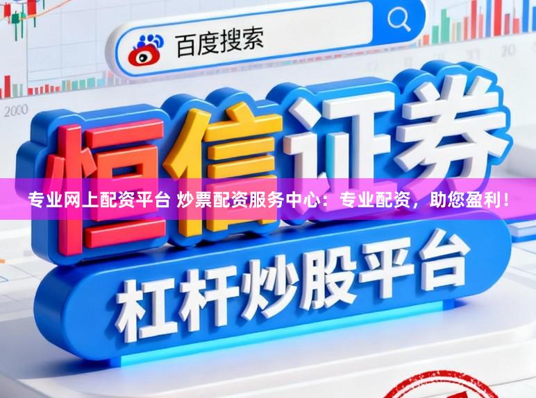 专业网上配资平台 炒票配资服务中心：专业配资，助您盈利！