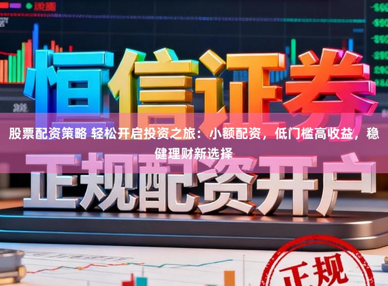股票配资策略 轻松开启投资之旅：小额配资，低门槛高收益，稳健理财新选择