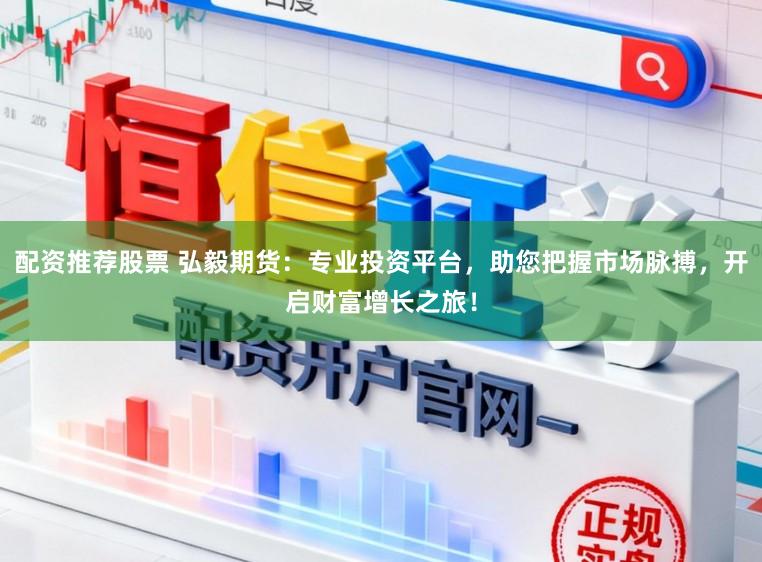 配资推荐股票 弘毅期货：专业投资平台，助您把握市场脉搏，开启财富增长之旅！