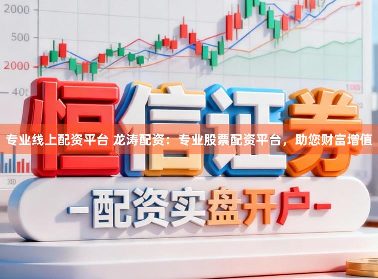 专业线上配资平台 龙涛配资：专业股票配资平台，助您财富增值