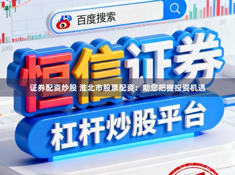 证券配资炒股 淮北市股票配资：助您把握投资机遇