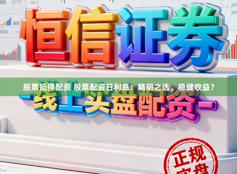股票抵押配资 股票配资日利息：精明之选，稳健收益？