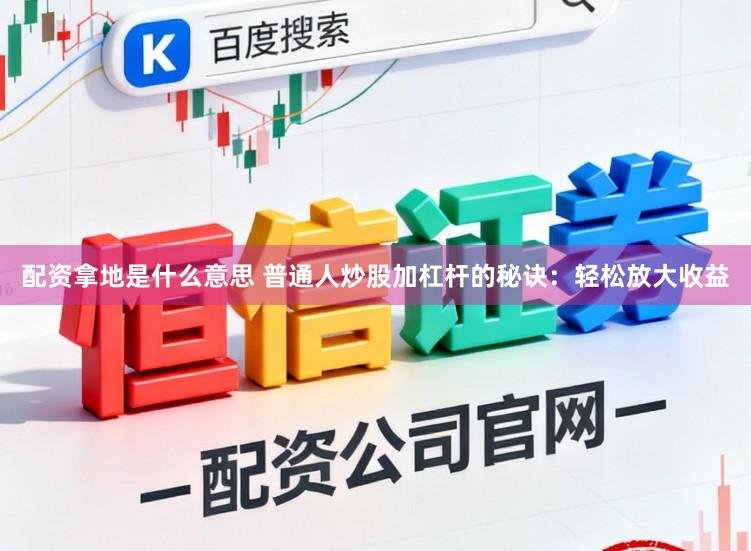 配资拿地是什么意思 普通人炒股加杠杆的秘诀：轻松放大收益