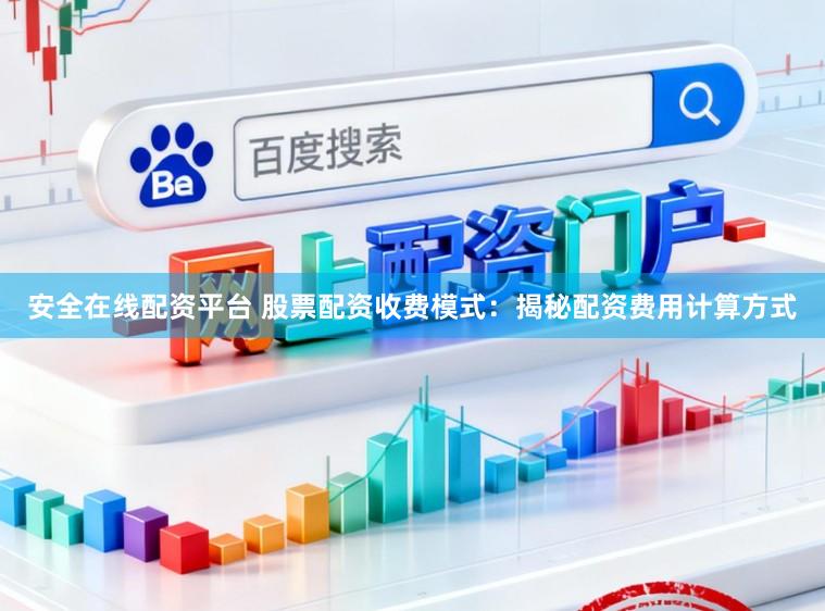 安全在线配资平台 股票配资收费模式：揭秘配资费用计算方式