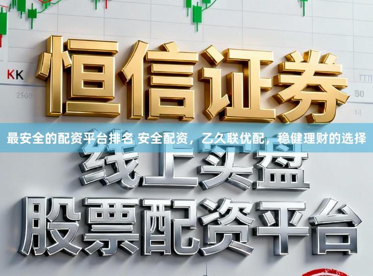 最安全的配资平台排名 安全配资,乙久联优配,稳健理财的选择