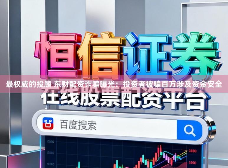 最权威的投顾 东财配资诈骗曝光:投资者被骗百万涉及资金安全