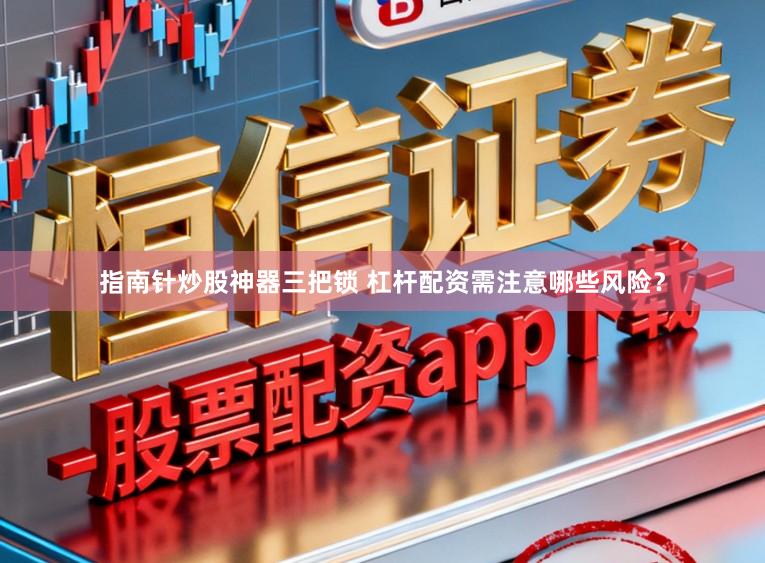 指南针炒股神器三把锁 杠杆配资需注意哪些风险？
