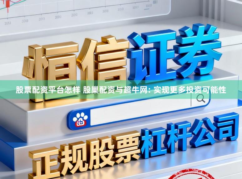 股票配资平台怎样 股巢配资与超牛网: 实现更多投资可能性