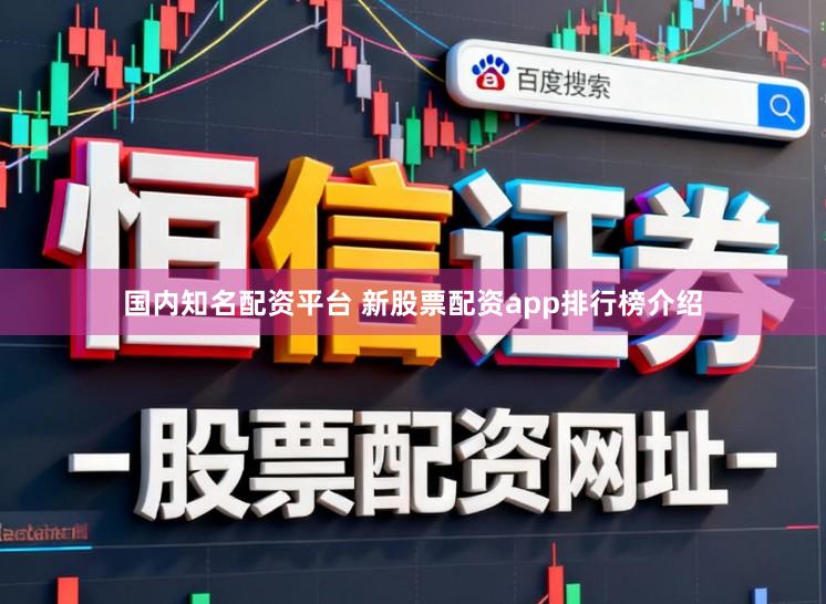 国内知名配资平台 新股票配资app排行榜介绍