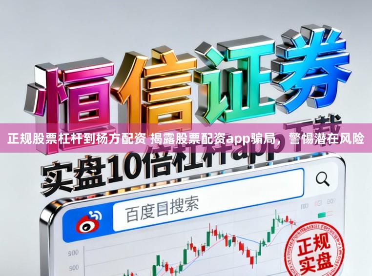 正规股票杠杆到杨方配资 揭露股票配资app骗局，警惕潜在风险