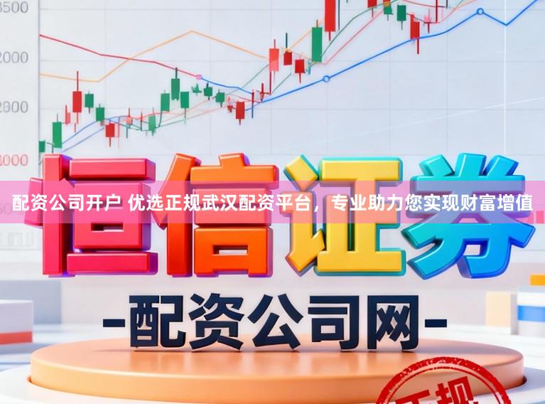 配资公司开户 优选正规武汉配资平台，专业助力您实现财富增值