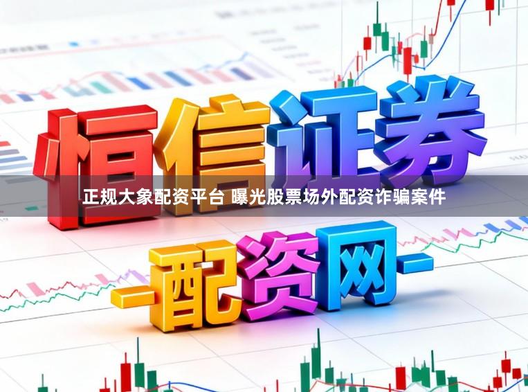 正规大象配资平台 曝光股票场外配资诈骗案件