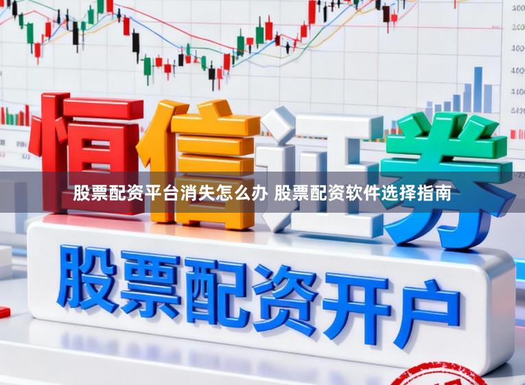 股票配资平台消失怎么办 股票配资软件选择指南