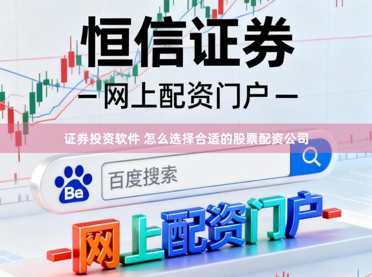 证券投资软件 怎么选择合适的股票配资公司