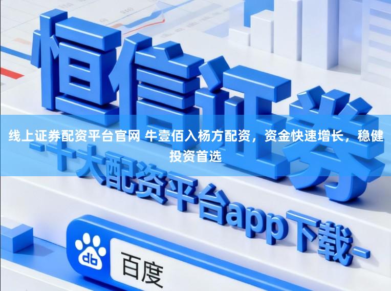线上证券配资平台官网 牛壹佰入杨方配资，资金快速增长，稳健投资首选
