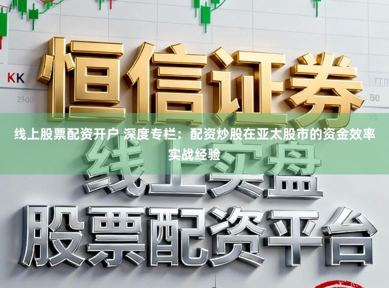 线上股票配资开户 深度专栏：配资炒股在亚太股市的资金效率实战经验