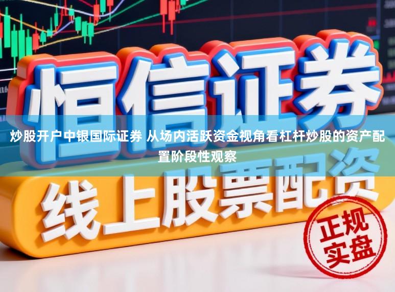 炒股开户中银国际证券 从场内活跃资金视角看杠杆炒股的资产配置阶段性观察