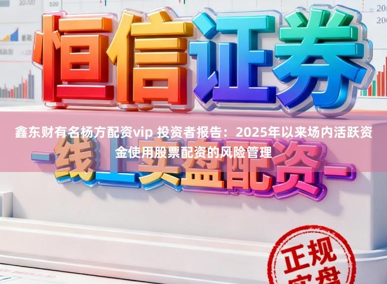 鑫东财有名杨方配资vip 投资者报告：2025年以来场内活跃资金使用股票配资的风险管理