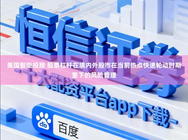 美国智能投顾 股票杠杆在境内外股市在当前热点快速轮动时期里下的风险管理