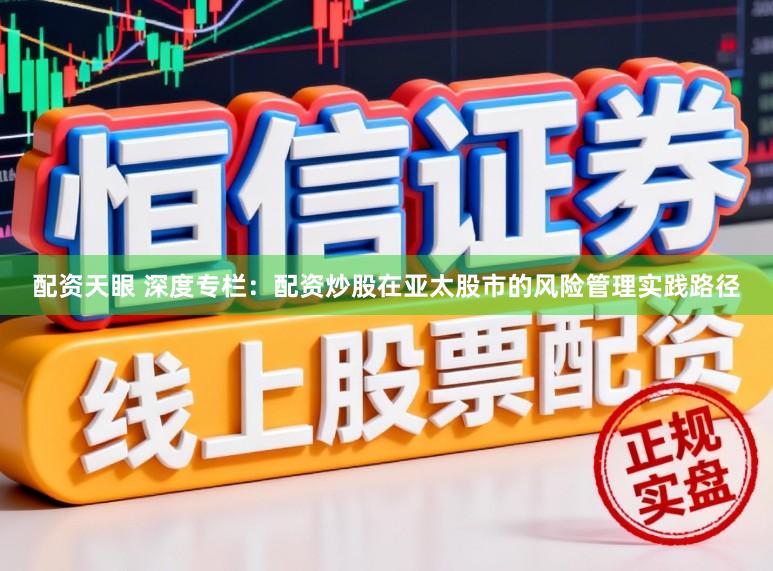 配资天眼 深度专栏：配资炒股在亚太股市的风险管理实践路径