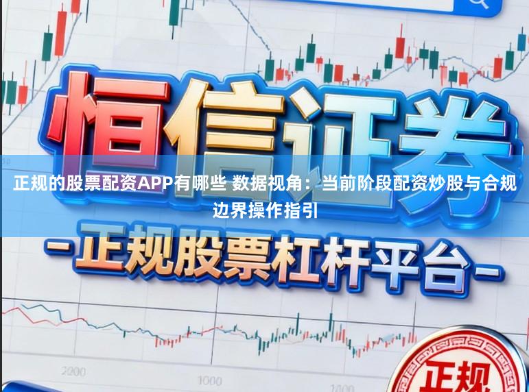 正规的股票配资APP有哪些 数据视角：当前阶段配资炒股与合规边界操作指引