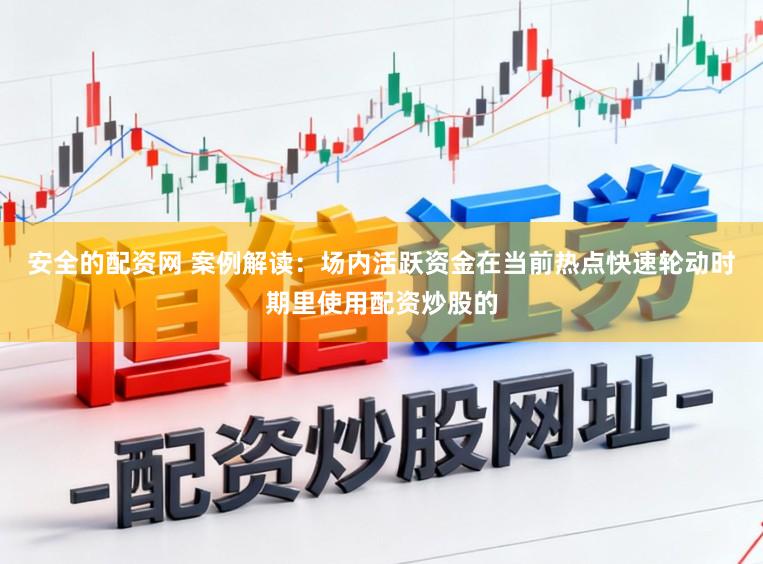 安全的配资网 案例解读：场内活跃资金在当前热点快速轮动时期里使用配资炒股的