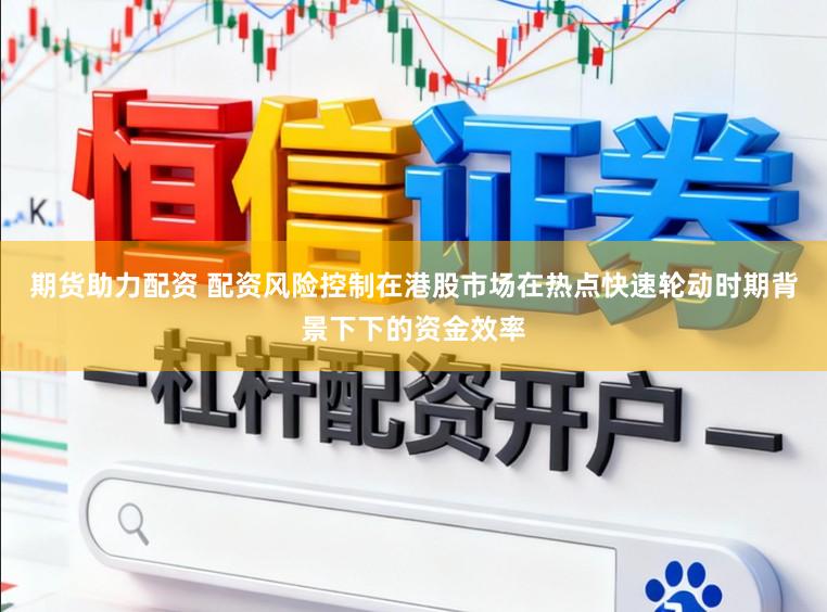 期货助力配资 配资风险控制在港股市场在热点快速轮动时期背景下下的资金效率