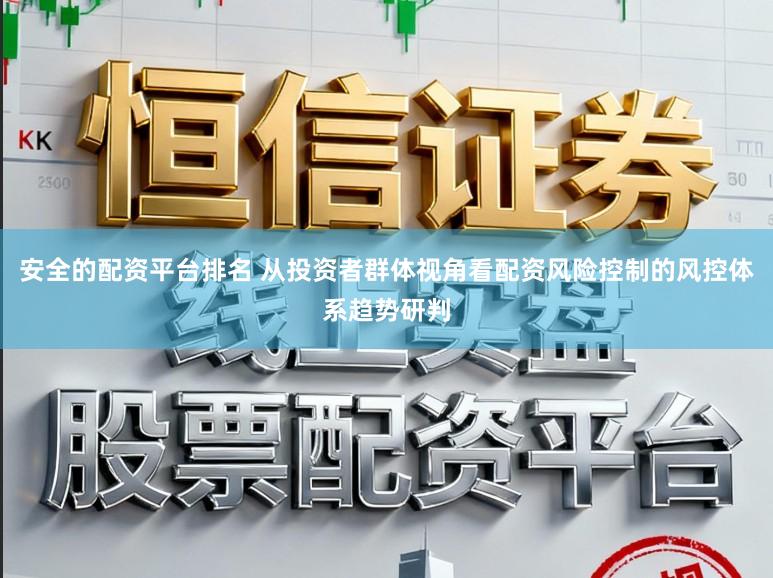 安全的配资平台排名 从投资者群体视角看配资风险控制的风控体系趋势研判