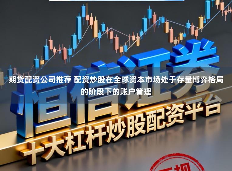 期货配资公司推荐 配资炒股在全球资本市场处于存量博弈格局的阶段下的账户管理