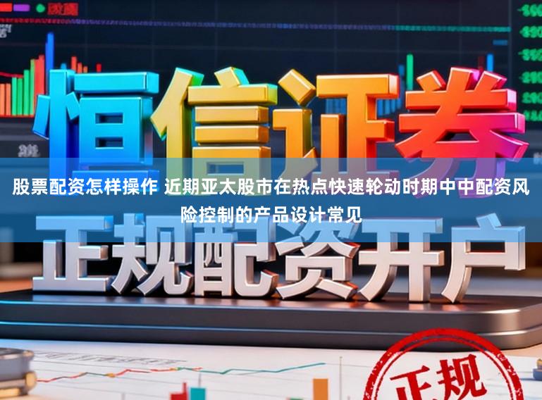 股票配资怎样操作 近期亚太股市在热点快速轮动时期中中配资风险控制的产品设计常见